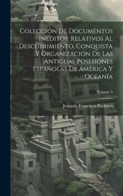 Colección De Documentos Inéditos, Relativos Al Descubrimiento, Conquista Y Organización De Las Antiguas Posesiones Españolas De América Y Oceanía; Vol - Pacheco, Joaquín Francisco