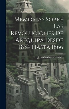 Memorias Sobre Las Revoluciones De Arequipa Desde 1834 Hasta 1866 - Valdivia, Juan Gualberto