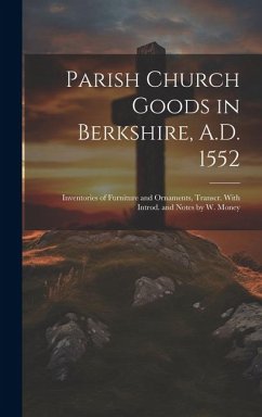 Parish Church Goods in Berkshire, A.D. 1552: Inventories of Furniture and Ornaments, Transcr. With Introd. and Notes by W. Money - Anonymous