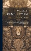 Modern Scientific Whist: The Principles of the Modern Game Analyzed and Extended, Illustrated by Over Sixty Critical Endings and Annotated Game