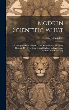Modern Scientific Whist: The Principles of the Modern Game Analyzed and Extended, Illustrated by Over Sixty Critical Endings and Annotated Game - Hamilton, C. D. P.