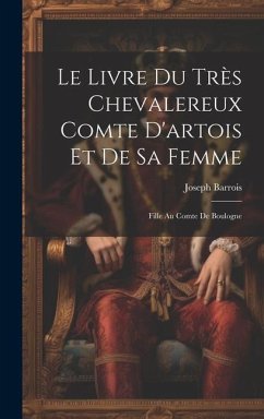 Le Livre Du Très Chevalereux Comte D'artois Et De Sa Femme: Fille Au Comte De Boulogne - Barrois, Joseph