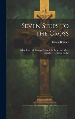 Seven Steps to the Cross: Being Seven Meditations Suitable for Lent, and More Particularly for Good Friday - Bradley, Ernest