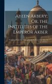 Ayeen Akbery; Or, the Institutes of the Emperor Akber: Translated From the Original Persian by Francis Gladwin. in Two Volumes.