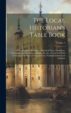 The Local Historian's Table Book: Of Remarkable Occurences, Historical Facts, Traditions, Legendary and Descriptive Ballads, &c., &c., Connected With - Anonymous