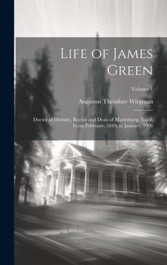 Life of James Green: Doctor of Divinity, Rector and Dean of Maritzburg, Natal, From February, 1849, to January, 1906; Volume 1 - Wirgman, Augustus Theodore