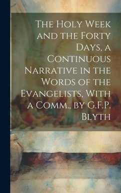 The Holy Week and the Forty Days, a Continuous Narrative in the Words of the Evangelists, With a Comm., by G.F.P. Blyth - Anonymous