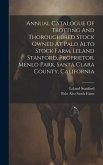 Annual Catalogue Of Trotting And Thoroughbred Stock Owned At Palo Alto Stock Farm, Leland Stanford, Proprietor, Menlo Park, Santa Clara County, Califo