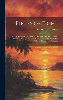 Pieces of Eight: Being the Authentic Narrative of a Treasure Discovered in the Bahama Islands, in the Year 1903--Now First Given to the - Le Gallienne, Richard