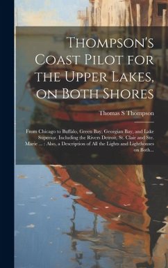 Thompson's Coast Pilot for the Upper Lakes, on Both Shores: From Chicago to Buffalo, Green Bay, Georgian Bay, and Lake Superior, Including the Rivers - Thompson, Thomas S.