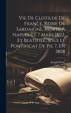 Vie De Clotilde De France, Reine De Sardaigne, Morte A Naples, Le 7 Mars 1802, Et Beatifiee, Sous Le Pontificat De Pie 7, En 1808 - Remy, Joseph