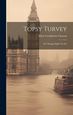 Topsy Turvey: Or, Strange Sights To See - Clayton, Ellen Creathorne