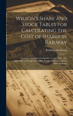 Wilson's Share and Stock Tables for Calculating the Cost of Shares in Railway: Insurance, Or Other Companies, at Any Price. Also Applicable to Foreign - Robinson, R. Edwin