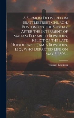 A Sermon Delivered in Brattlestreet Church, Boston, on the Sunday After the Interment of Madam Elizabeth Bowdoin, Relict of the Late Honourable James - Emerson, William