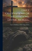 Daily Observations or Meditations, Divine, Morall. [microform]