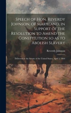 Speech of Hon. Reverdy Johnson, of Maryland, in Support of the Resolution to Amend the Constitution so as to Abolish Slavery: Delivered in the Senate - Johnson, Reverdy