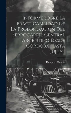 Informe Sobre La Practicabilidad De La Prolongación Del Ferrocarril Central Argentino Desde Córdoba Hasta Jujuy... - Moneta, Pompeyo