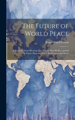 The Future of World Peace: A Book of Charts Showing Facts Which Must Be Recognized in Future Plans for Peace; the Prospects for Peace - Babson, Roger Ward