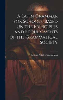 A Latin Grammar for Schools, Based On the Principles and Requirements of the Grammatical Society - Sonnenschein, Edward Adolf