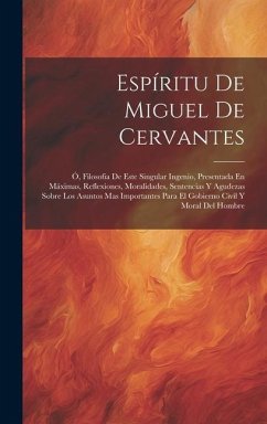 Espíritu De Miguel De Cervantes: Ó, Filosofia De Este Singular Ingenio, Presentada En Máximas, Reflexiones, Moralidades, Sentencias Y Agudezas Sobre L - Anonymous