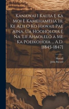 Kanawai I Kauia E Ka Moi E Kamehameha Iii, Ke Alii O Ko Hawaii Pae Aina, Ua Hooholoia E Na 'lii Ahaolelo a Me Ka Poeikohoia ... A.D. [1845-1847] - Hawaii; Ricord, John