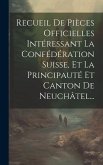 Recueil De Pièces Officielles Intéressant La Confédération Suisse, Et La Principauté Et Canton De Neuchâtel...
