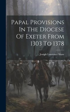 Papal Provisions In The Diocese Of Exeter From 1303 To 1378 - Shaw, Joseph Lawrence