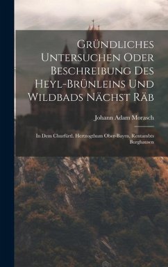 Gründliches Untersuchen Oder Beschreibung Des Heyl-brünleins Und Wildbads Nächst Räb: In Dem Churfürtl. Hertzogthum Ober-bayrn, Rentambts Burghausen - Morasch, Johann Adam