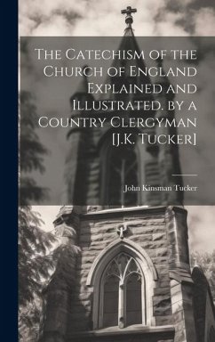 The Catechism of the Church of England Explained and Illustrated. by a Country Clergyman [J.K. Tucker] - Tucker, John Kinsman