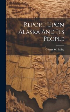 Report Upon Alaska And Its People - Bailey, George W.