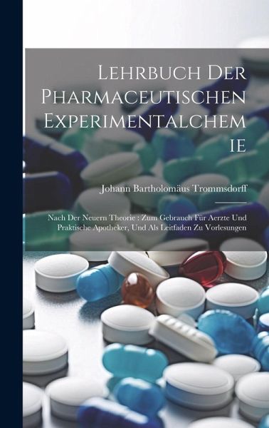 Lehrbuch Der Pharmaceutischen Experimentalchemie: Nach Der Neuern Theorie: Zum Gebrauch Für Aerzte Und Praktische Apotheker, Und Als Leitfaden Zu Vorl