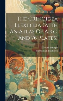 The Crinoidea Flexibilia (with An Atlas Of A.b.c. And 76 Plates) - Springer, Frank; Institution, Smithsonian