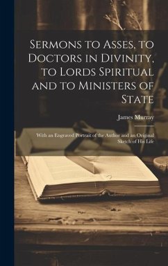 Sermons to Asses, to Doctors in Divinity, to Lords Spiritual and to Ministers of State: With an Engraved Portrait of the Author and an Original Sketch - Murray, James