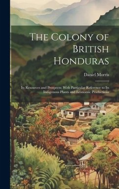 The Colony of British Honduras: Its Resources and Prospects; With Particular Reference to Its Indigenous Plants and Economic Productions - Morris, Daniel