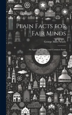 Plain Facts for Fair Minds: An Appeal to Candor and Common Sense - Searle, George Mary