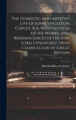 The Domestic and Artistic Life of John Singleton Copley, R.A. With Notices of His Works, and Reminiscences of His Son, Lord Lyndhurst, High Chancellor - Amory, Martha Babcock