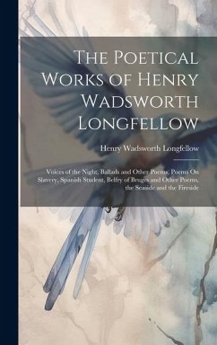 The Poetical Works of Henry Wadsworth Longfellow: Voices of the Night, Ballads and Other Poems, Poems On Slavery, Spanish Student, Belfry of Bruges an - Longfellow, Henry Wadsworth