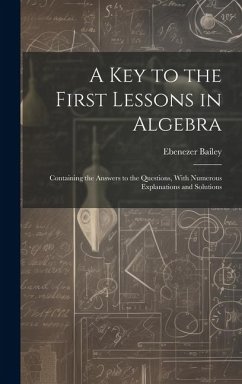 A Key to the First Lessons in Algebra: Containing the Answers to the Questions, With Numerous Explanations and Solutions - Bailey, Ebenezer