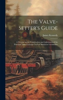 The Valve-setter's Guide; a Treatise on the Construction and Adjustment of the Principal Valve Gearings Used on American Locomotive - Kennedy, James