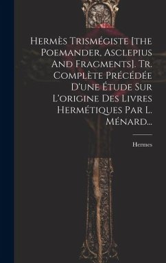 Hermès Trismégiste [the Poemander, Asclepius And Fragments]. Tr. Complète Précédée D'une Étude Sur L'origine Des Livres Hermétiques Par L. Ménard... - (Trismegistus )., Hermes