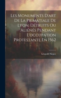 Les Monuments D'art De La Primatiale De Lyon, Détruits Ou Aliénés Pendant L'occupation Protestante En 1562 - Niepce, Léopold