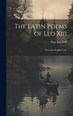 The Latin Poems of Leo Xiii: Done Into English Verse - Xiii, Pope Leo