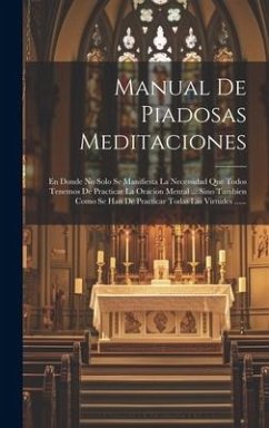 Manual De Piadosas Meditaciones: En Donde No Solo Se Manifiesta La Necessidad Que Todos Tenemos De Practicar La Oracion Mental ... Sino Tambien Como S - Anonymous