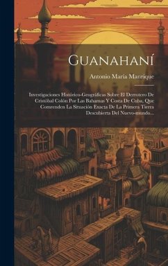 Guanahaní: Investigaciones Histórico-geográficas Sobre El Derrotero De Cristóbal Colón Por Las Bahamas Y Costa De Cuba, Que Comre - Manrique, Antonio María