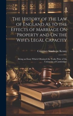 The History of the Law of England As to the Effects of Marriage On Property and On the Wife's Legal Capacity: (Being an Essay Which Obtained the Yorke - Kenny, Courtney Stanhope