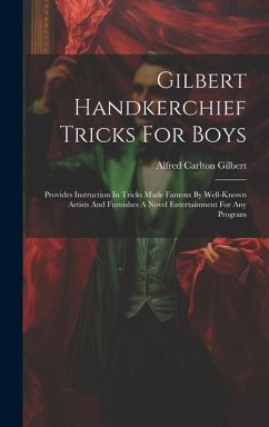 Gilbert Handkerchief Tricks For Boys: Provides Instruction In Tricks Made Famous By Well-known Artists And Furnishes A Novel Entertainment For Any Pro - Gilbert, Alfred Carlton