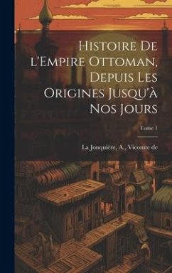 Histoire de l'Empire Ottoman, depuis les origines jusqu'à nos jours; Tome 1