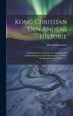 Kong Christian Den Andens Historie: Udarbeidet Ester Dokumenter. Indeholdende Anmoerkningerne Og Dokumenterne Til Hans Regjeringshistorie, Volume 2... - Behrmann, Henrik