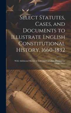 Select Statutes, Cases, and Documents to Illustrate English Constitutional History, 1660-1832: With Additional Matter of Irish and Canadian Documents - Anonymous