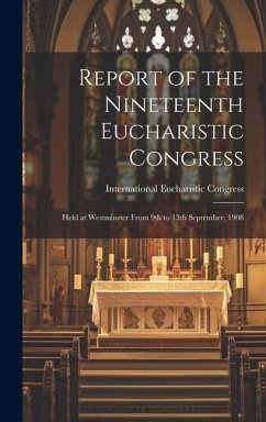 Report of the Nineteenth Eucharistic Congress: Held at Westminster From 9th to 13th September, 1908